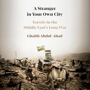 A Stranger in Your Own City: Travels in the Middle East's Long War by Ghaith Abdul-Ahad