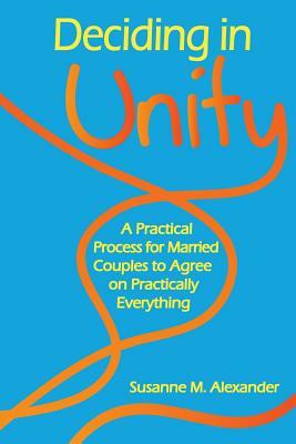 Deciding in Unity: A Practical Process for Married Couples to Agree on Practically Everything by Susanne M. Alexander
