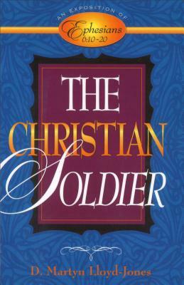 The Christian Soldier: An Exposition Of Ephesians 6: 10 To 20 by D. Martyn Lloyd-Jones