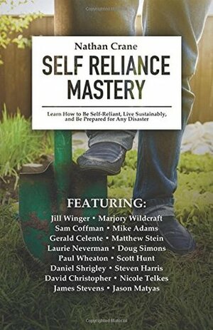 Self Reliance Mastery: Learn How to Be Self-Reliant, Live Sustainably, and Be Prepared for Any Disaster by Marjory Wildcraft, Daniel Shrigley, Matthew Stein, Jill Winger, Doug Simons, Steven Harris, Gerald Celente, Jason Matyas, Paul Wheaton, Laurie Neverman, Scott Hunt, Sam Coffman, Nathan Crane, James Stevens, Nicole Telkes, David Christopher, Mike Adams