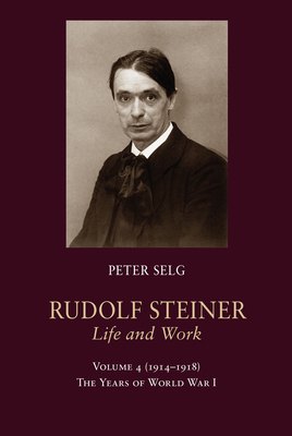Rudolf Steiner, Life and Work: Volume 4: 1914-1918: The Years of World War I by Peter Selg