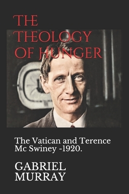 The Theology of Hunger: The Vatican and Terence Mc Swiney -1920. by Gabriel Murray