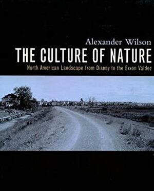 The Culture of Nature: North American Landscape from Disney to the EXXON Valdez: North American Landscape from Disney to the EXXON Valdez by Alexander Wilson