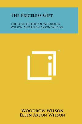 The Priceless Gift: The Love Letters of Woodrow Wilson & Ellen Axson Wilson by Ellen Axson, Woodrow Wilson