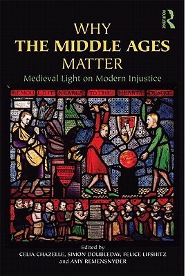 Why the Middle Ages Matter: Medieval Light on Modern Injustice by Amy Remensnyder, Simon R. Doubleday, Celia Martin Chazelle, Felice Lifshitz