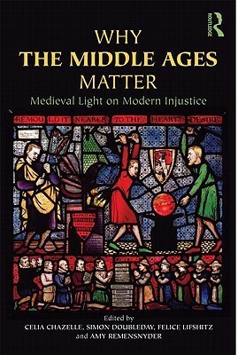 Why the Middle Ages Matter: Medieval Light on Modern Injustice by Felice Lifshitz, Celia Martin Chazelle, Amy Remensnyder, Simon R. Doubleday