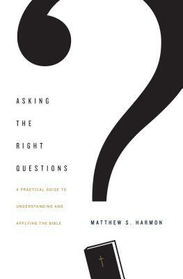 Asking the Right Questions: A Practical Guide to Understanding and Applying the Bible by Matthew S. Harmon