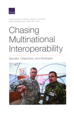 Chasing Multinational Interoperability: Benefits, Objectives, and Strategies by Christopher G. Pernin, Angela O'Mahony, Gene Germanovich