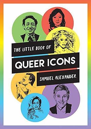 The Little Book of Queer Icons: The Inspiring True Stories Behind Groundbreaking LGBTQ+ Icons by Samuel Alexander, Phil Shaw