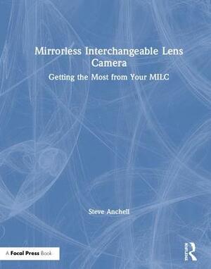 Mirrorless Interchangeable Lens Camera: Getting the Most from Your MILC by Steve Anchell