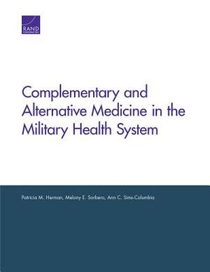 Complementary and Alternative Medicine in the Military Health System by Ann C. Sims-Columbia, Melony E. Sorbero, Patricia M. Herman