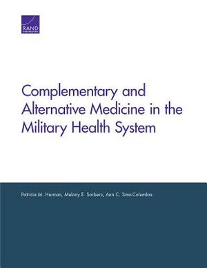 Complementary and Alternative Medicine in the Military Health System by Ann C. Sims-Columbia, Patricia M. Herman, Melony E. Sorbero