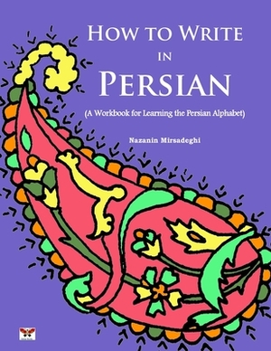 How to Write in Persian (A Workbook for Learning the Persian Alphabet): (Bi-lingual Farsi- English Edition) by Nazanin Mirsadeghi