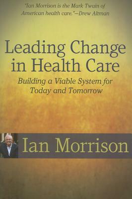Leading Change in Health Care: Building a Viable System for Today and Tomorrow by Ian Morrison