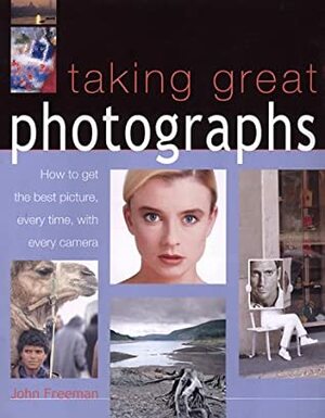 Taking Great Photographs: How to Get the Best Picture, Every Time, with Every Camera by John Freeman