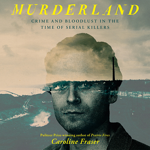 Murderland: Crime and Bloodlust in the Time of Serial Killers by Caroline Fraser