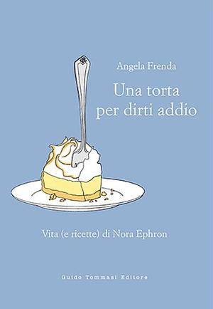 Una torta per dirti addio. Vita (e ricette) di Nora Ephron by Angela Frenda