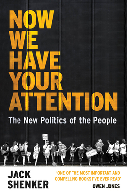 Now We Have Your Attention: The New Politics of the People by Jack Shenker