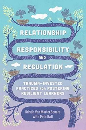 Relationship, Responsibility, and Regulation: Trauma-Invested Practices for Fostering Resilient Learners by Pete Hall, Kristin Van Marter Souers