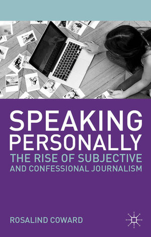 Speaking Personally: The Rise of Subjective and Confessional Journalism by Rosalind Coward