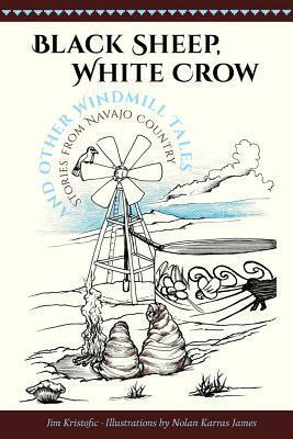 Black Sheep, White Crow and Other Windmill Tales: Stories from Navajo Country by Nolan Karras James, Jim Kristofic