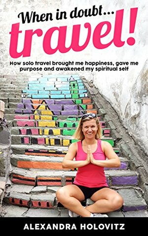 When in doubt ... Travel!: How solo travel taught me happiness, my life purpose and awakened my spiritual self by Alexandra Holovitz, Mark Davis