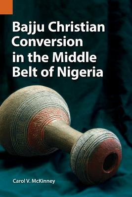 Bajju Christian Conversion in the Middle Belt of Nigeria by Carol V. McKinney