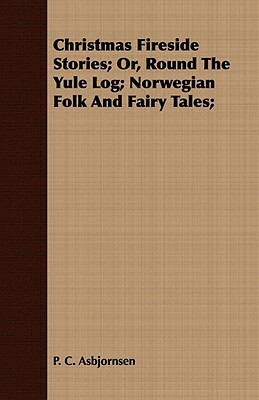Christmas Fireside Stories - Or, Round the Yule Log; Norwegian Folk and Fairy Tales by Peter Christen Asbjørnsen
