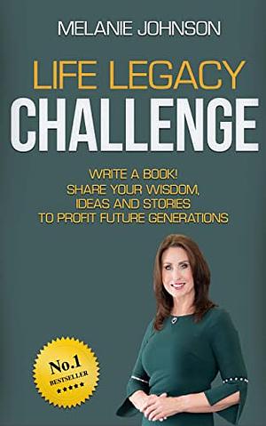 Life Legacy Challenge: Write a Book! Share Your Wisdom, Ideas and Stories to Profit Future Generations by Melanie Johnson