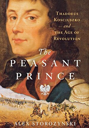 The Peasant Prince: Thaddeus Kosciuszko and the Age of Revolution by Alex Storozynski