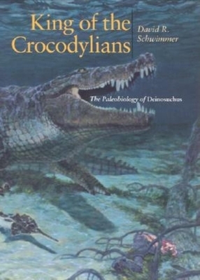 King of the Crocodylians: The Paleobiology of Deinosuchus by David R. Schwimmer