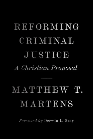 Reforming Criminal Justice: A Christian Proposal by Matthew T. Martens