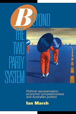 Beyond the Two Party System: Political Representation, Economic Competitiveness and Australian Politics by Ian Marsh