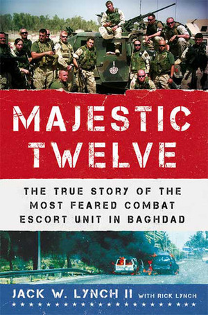 The Majestic Twelve: The True Story of the Most Feared Combat Escort Unit in Baghdad by Jack W. Lynch II, Rick Lynch