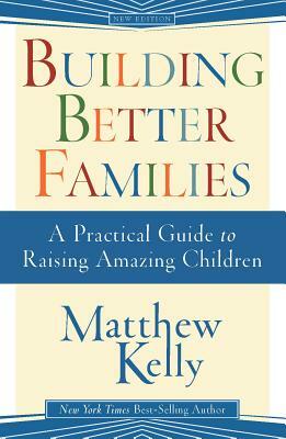 Building Better Families: A Practical Guide to Raising Amazing Children by Matthew Kelly