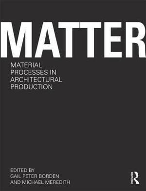 Matter: Material Processes in Architectural Production by Gail Peter Borden, Michael Meredith