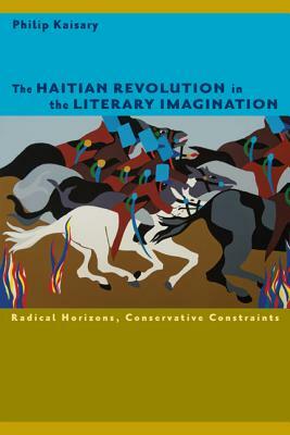 The Haitian Revolution in the Literary Imagination: Radical Horizons, Conservative Constraints by Philip Kaisary