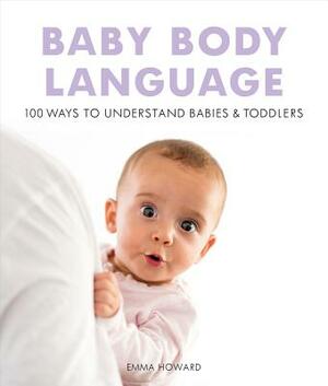 Baby Body Language: 100 Ways to Understand Babies & Toddlers by Emma Howard