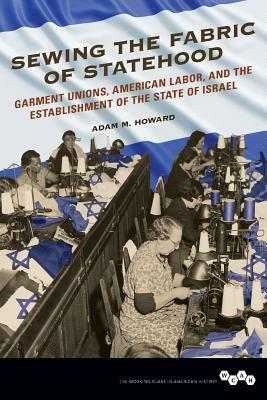 Sewing the Fabric of Statehood: Garment Unions, American Labor, and the Establishment of the State of Israel by Adam M. Howard