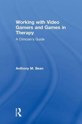 Working with Video Gamers and Games in Therapy: A Clinician's Guide by Anthony M. Bean