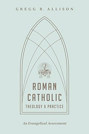 Roman Catholic Theology and Practice: An Evangelical Assessment by Gregg R. Allison