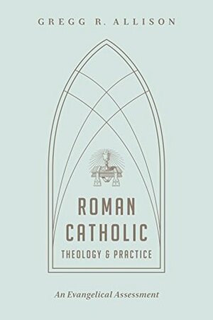 Roman Catholic Theology and Practice: An Evangelical Assessment by Gregg R. Allison