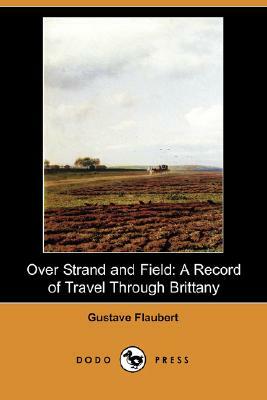 Over Strand and Field: A Record of Travel Through Brittany (Dodo Press) by Gustave Flaubert