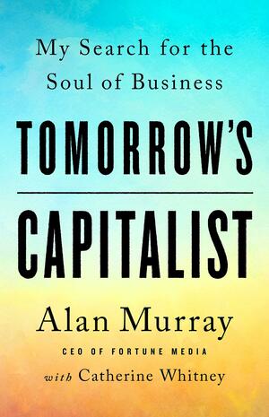 Tomorrow's Capitalist: My Search for the Soul of Business by Alan Murray