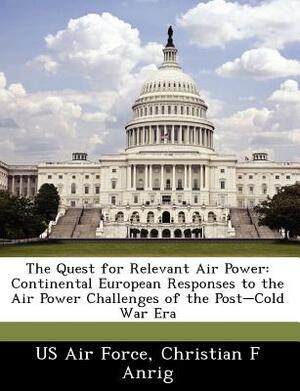 The Quest for Relevant Air Power: Continental European Responses to the Air Power Challenges of the Post-Cold War Era by Christian F. Anrig