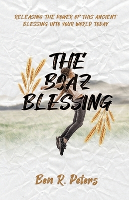 The Boaz Blessing: Releasing the Power of this Ancient Blessing into Your World Today by Ben Peters