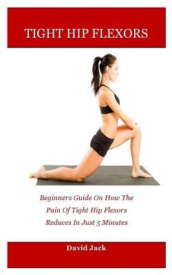 Tight hip flexors: Beginners Guide On How The Pain Of Tight Hip Flexors Reduces In Just 5 Minutes by David Jack