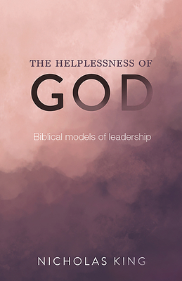 The Helplessness of God: Biblical models of leadership by Nicholas King
