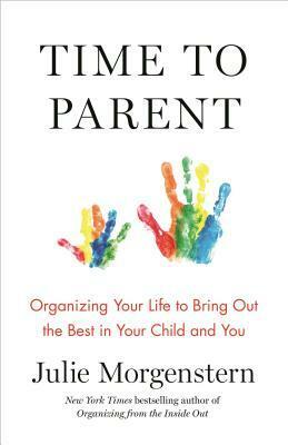 Time to Parent: A Blueprint for Organizing Your Life While Raising Kids by Julie Morgenstern