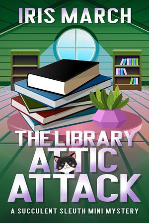 The Library Attic Attack: A Succulent Sleuth Mini Mystery by Iris March, Iris March